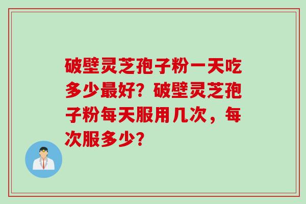 破壁灵芝孢子粉一天吃多少最好？破壁灵芝孢子粉每天服用几次，每次服多少？