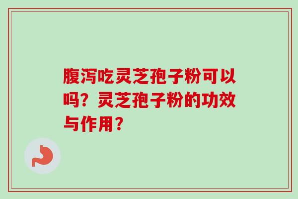 腹泻吃灵芝孢子粉可以吗？灵芝孢子粉的功效与作用？