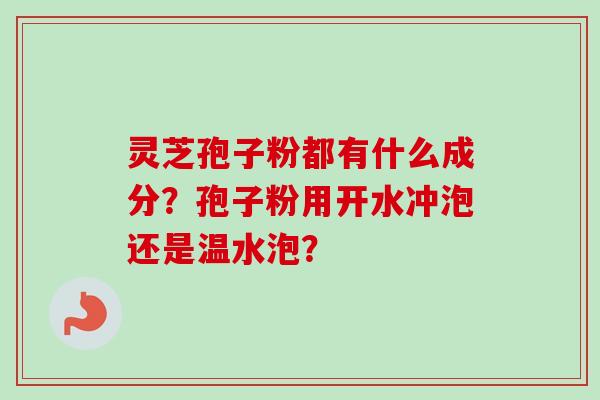 灵芝孢子粉都有什么成分？孢子粉用开水冲泡还是温水泡？