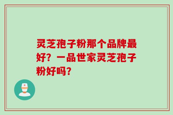 灵芝孢子粉那个品牌最好？一品世家灵芝孢子粉好吗？