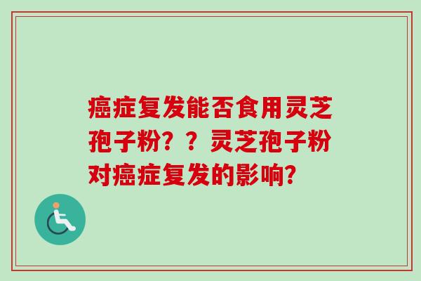 癌症复发能否食用灵芝孢子粉？？灵芝孢子粉对癌症复发的影响？