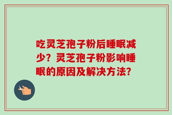 吃灵芝孢子粉后睡眠减少？灵芝孢子粉影响睡眠的原因及解决方法？