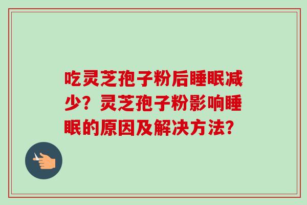 吃灵芝孢子粉后减少？灵芝孢子粉影响的原因及解决方法？