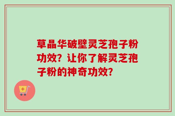 草晶华破壁灵芝孢子粉功效？让你了解灵芝孢子粉的神奇功效？