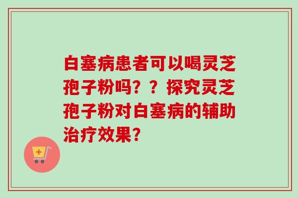 白塞病患者可以喝灵芝孢子粉吗？？探究灵芝孢子粉对白塞病的辅助治疗效果？