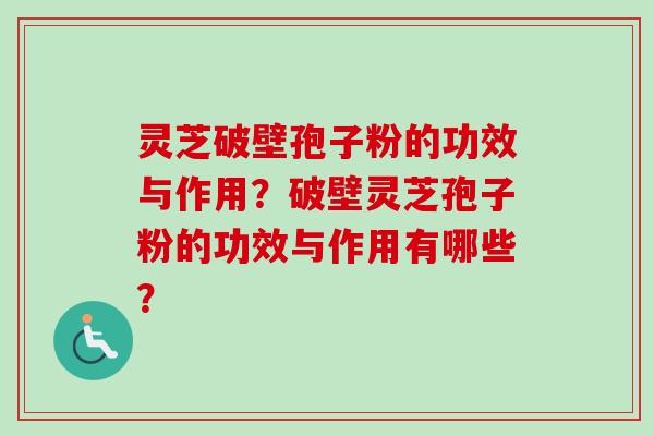 灵芝破壁孢子粉的功效与作用？破壁灵芝孢子粉的功效与作用有哪些？