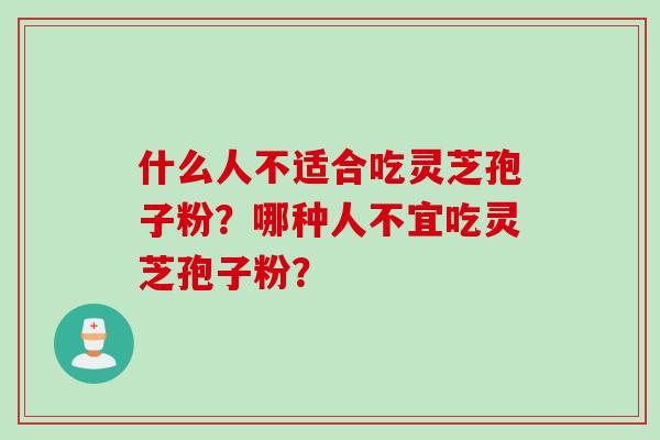 什么人不适合吃灵芝孢子粉？哪种人不宜吃灵芝孢子粉？