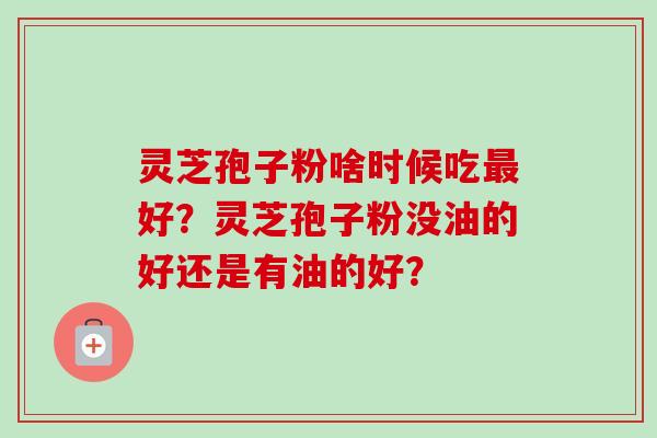 灵芝孢子粉啥时候吃最好？灵芝孢子粉没油的好还是有油的好？