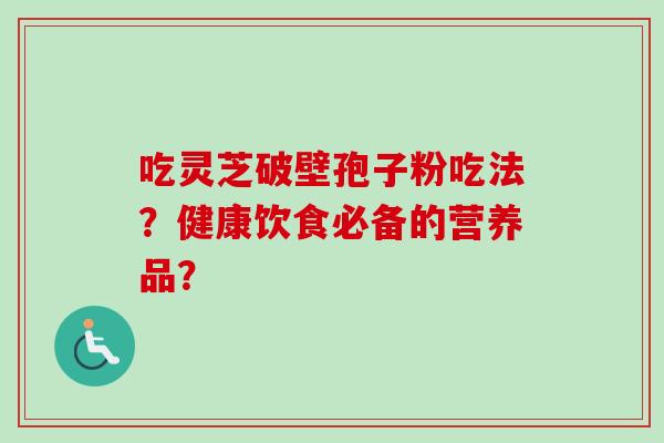 吃灵芝破壁孢子粉吃法？健康饮食必备的营养品？