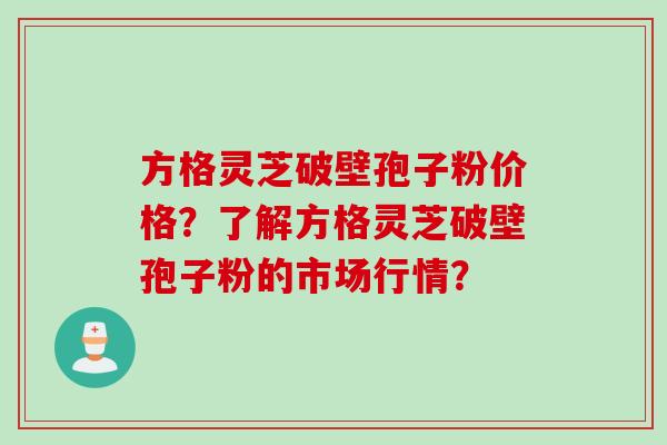 方格灵芝破壁孢子粉价格？了解方格灵芝破壁孢子粉的市场行情？