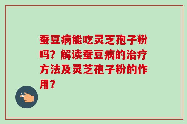 蚕豆病能吃灵芝孢子粉吗？解读蚕豆病的治疗方法及灵芝孢子粉的作用？