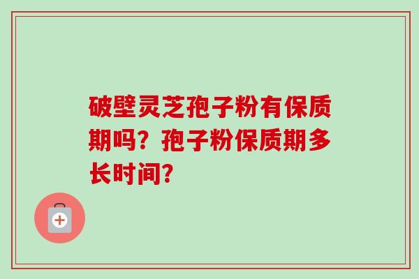 破壁灵芝孢子粉有保质期吗？孢子粉保质期多长时间？