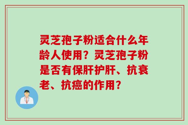 灵芝孢子粉适合什么年龄人使用？灵芝孢子粉是否有保肝护肝、抗衰老、抗癌的作用？