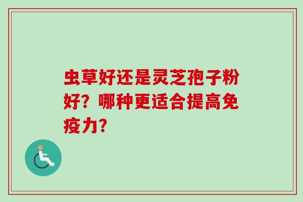 虫草好还是灵芝孢子粉好？哪种更适合提高免疫力？