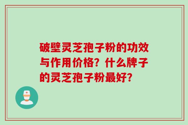 破壁灵芝孢子粉的功效与作用价格？什么牌子的灵芝孢子粉最好？