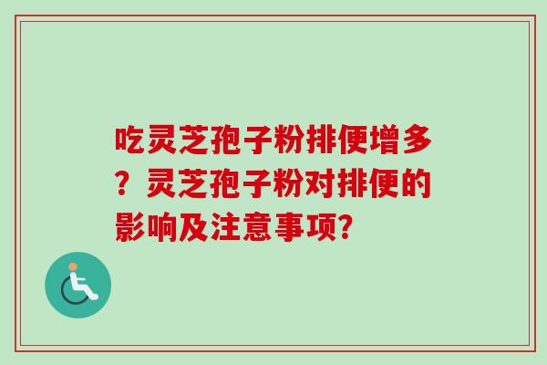 吃灵芝孢子粉排便增多？灵芝孢子粉对排便的影响及注意事项？