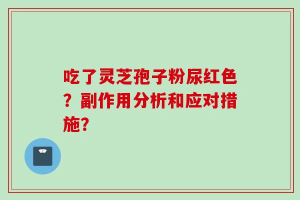 吃了灵芝孢子粉尿红色？副作用分析和应对措施？