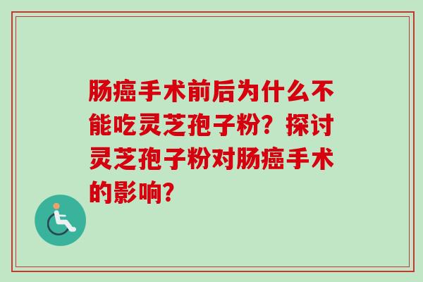 肠癌手术前后为什么不能吃灵芝孢子粉？探讨灵芝孢子粉对肠癌手术的影响？