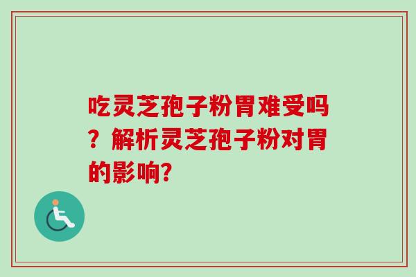 吃灵芝孢子粉胃难受吗？解析灵芝孢子粉对胃的影响？