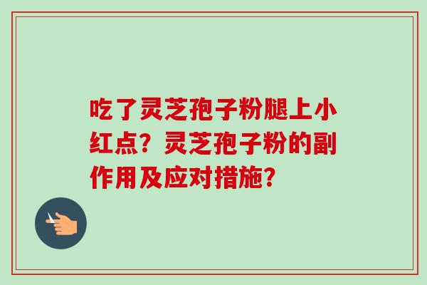 吃了灵芝孢子粉腿上小红点？灵芝孢子粉的副作用及应对措施？