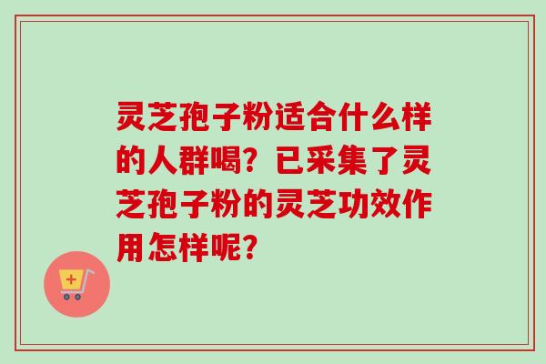 灵芝孢子粉适合什么样的人群喝？已采集了灵芝孢子粉的灵芝功效作用怎样呢？