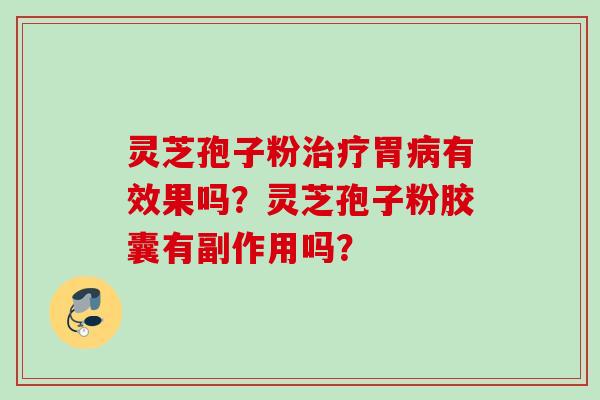 灵芝孢子粉治疗胃病有效果吗？灵芝孢子粉胶囊有副作用吗？