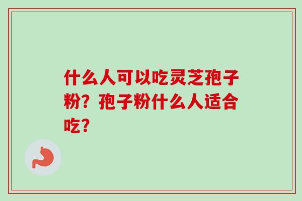 什么人可以吃灵芝孢子粉？孢子粉什么人适合吃？