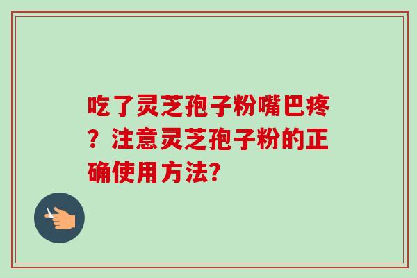 吃了灵芝孢子粉嘴巴疼？注意灵芝孢子粉的正确使用方法？