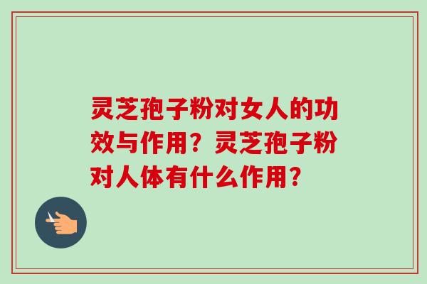 灵芝孢子粉对女人的功效与作用？灵芝孢子粉对人体有什么作用？