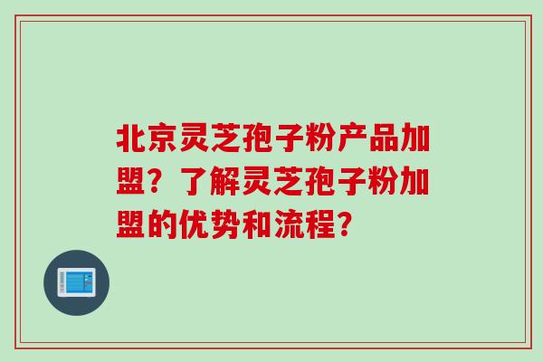 北京灵芝孢子粉产品加盟？了解灵芝孢子粉加盟的优势和流程？