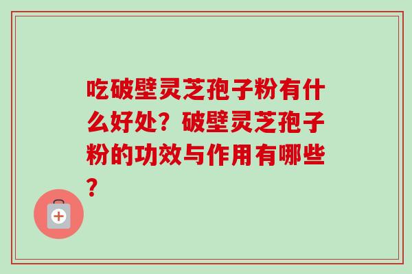 吃破壁灵芝孢子粉有什么好处？破壁灵芝孢子粉的功效与作用有哪些？