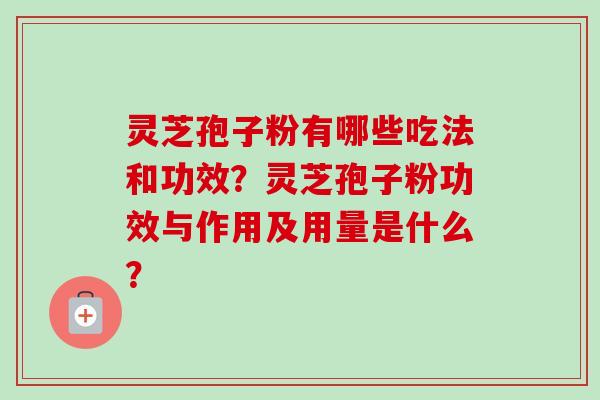 灵芝孢子粉有哪些吃法和功效？灵芝孢子粉功效与作用及用量是什么？