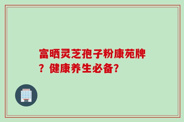 富晒灵芝孢子粉康苑牌？健康养生必备？