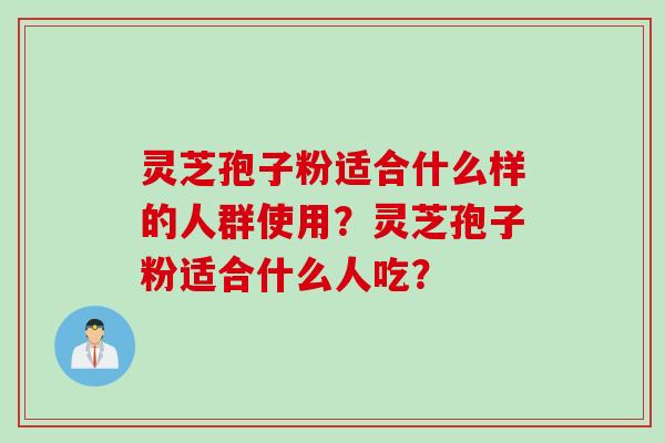 灵芝孢子粉适合什么样的人群使用？灵芝孢子粉适合什么人吃？