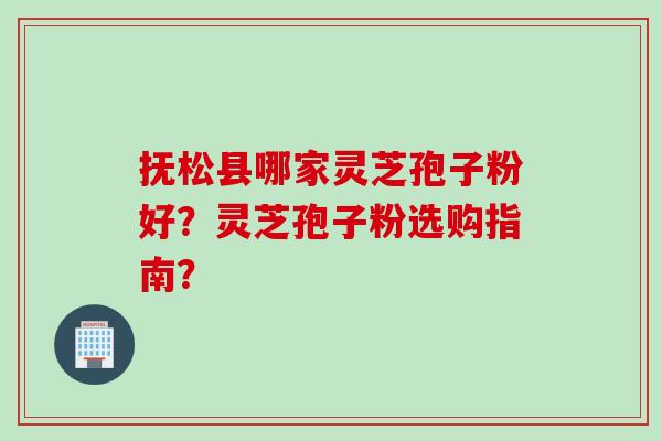 抚松县哪家灵芝孢子粉好？灵芝孢子粉选购指南？