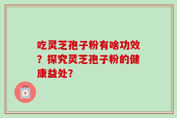 吃灵芝孢子粉有啥功效？探究灵芝孢子粉的健康益处？