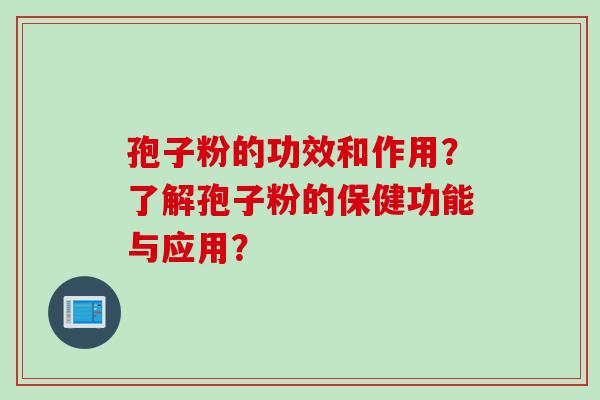 孢子粉的功效和作用？了解孢子粉的保健功能与应用？