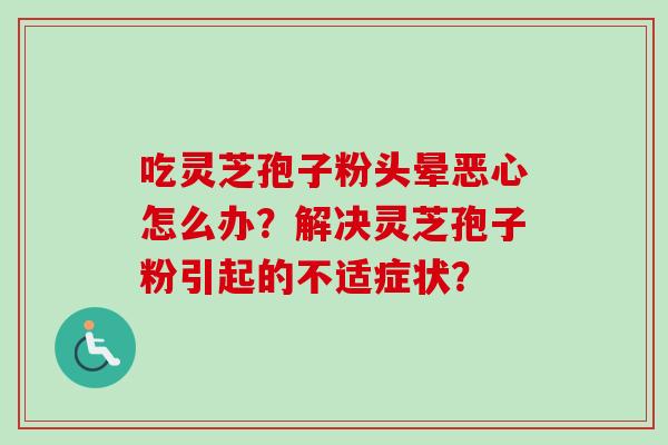 吃灵芝孢子粉头晕恶心怎么办？解决灵芝孢子粉引起的不适症状？