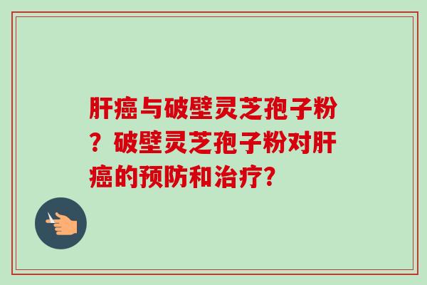 肝癌与破壁灵芝孢子粉？破壁灵芝孢子粉对肝癌的预防和治疗？