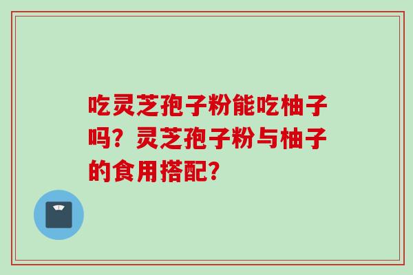 吃灵芝孢子粉能吃柚子吗？灵芝孢子粉与柚子的食用搭配？