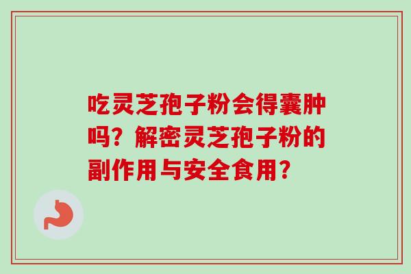 吃灵芝孢子粉会得囊肿吗？解密灵芝孢子粉的副作用与安全食用？