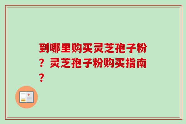 到哪里购买灵芝孢子粉？灵芝孢子粉购买指南？