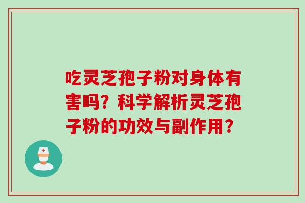 吃灵芝孢子粉对身体有害吗？科学解析灵芝孢子粉的功效与副作用？