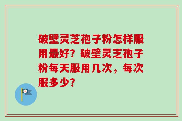 破壁灵芝孢子粉怎样服用最好？破壁灵芝孢子粉每天服用几次，每次服多少？