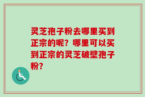 灵芝孢子粉去哪里买到正宗的呢？哪里可以买到正宗的灵芝破壁孢子粉？