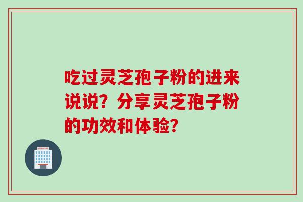 吃过灵芝孢子粉的进来说说？分享灵芝孢子粉的功效和体验？