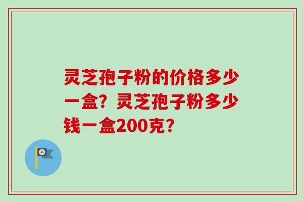 灵芝孢子粉的价格多少一盒？灵芝孢子粉多少钱一盒200克？