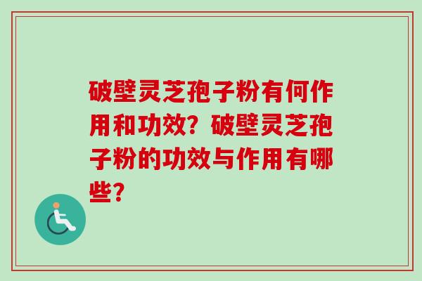 破壁灵芝孢子粉有何作用和功效？破壁灵芝孢子粉的功效与作用有哪些？