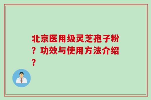 北京医用级灵芝孢子粉？功效与使用方法介绍？