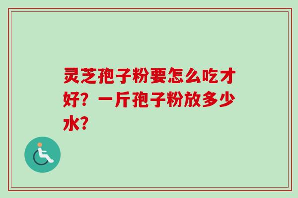 灵芝孢子粉要怎么吃才好？一斤孢子粉放多少水？